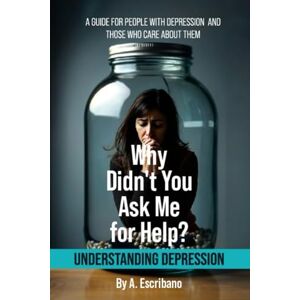 Escribano, Angelica Why Didn't You Ask Me for Help? Understanding Depression: A Guide for people with depression and Those Who Care About Them Escribano, Angelica Why Didn't You Ask Me for Help? Understanding Depression: A Guide for people with depression and Those Who Care About Them