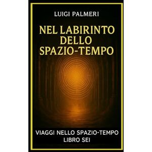 PALMERI, LUIGI NEL LABIRINTO DELLO SPAZIO-TEMPO: LIBRO SEI (VIAGGI NELLO SPAZIO-TEMPO) PALMERI, LUIGI NEL LABIRINTO DELLO SPAZIO-TEMPO: LIBRO SEI (VIAGGI NELLO SPAZIO-TEMPO)