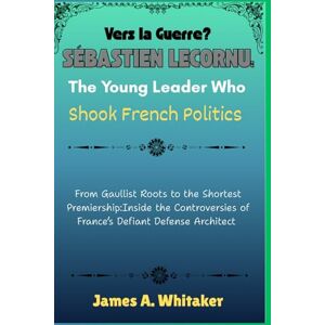 Whitaker, James A. Vers la Guerre? Sébastien Lecornu: The Young Leader Who Shook French Politics: From Gaullist Roots to the Shortest Premiership:Inside the Controversies of France’s Defiant Defense Architect Whitaker, James A. Vers la Guerre? Sébastien Lecornu: The Young Leader Who Shook French Politics: From Gaullist Roots to the Shortest Premiership:Inside the Controversies of France’s Defiant Defense Architect
