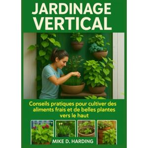 HARDING, MR MIKE D. JARDINAGE VERTICAL: Conseils pratiques pour cultiver des aliments frais et de belles plantes vers le haut HARDING, MR MIKE D. JARDINAGE VERTICAL: Conseils pratiques pour cultiver des aliments frais et de belles plantes vers le haut