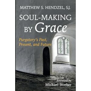 Hendzel SJ, Matthew S. Soul-Making by Grace: Purgatory's Past, Present, and Future Hendzel SJ, Matthew S. Soul-Making by Grace: Purgatory's Past, Present, and Future