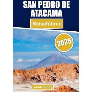 Sunny, Lenah San Pedro de Atacama Reiseführer 2026: Entdecken Sie San Pedro de Atacama: Chiles Wüstenparadies mit Salzflächen, Geysiren, Lagunen und Sternenhimmeln Sunny, Lenah San Pedro de Atacama Reiseführer 2026: Entdecken Sie San Pedro de Atacama: Chiles Wüstenparadies mit Salzflächen, Geysiren, Lagunen und Sternenhimmeln