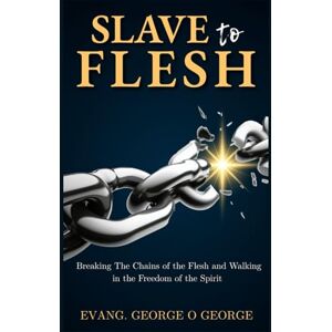 O. GEORGE, EVANG. GEORGE SLAVE TO FLESH: Breaking The Chains Of The Flesh And Walking In The Freedom Of The Spirit O. GEORGE, EVANG. GEORGE SLAVE TO FLESH: Breaking The Chains Of The Flesh And Walking In The Freedom Of The Spirit
