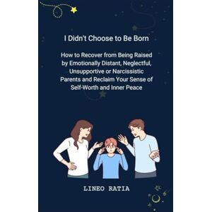Ratia, Lineo I Didn't Choose to Be Born: How to Recover from Being Raised by Emotionally Distant, Neglectful, Unsupportive or Narcissistic Parents and Reclaim Your Sense of Self-Worth and Inner Peace Ratia, Lineo I Didn't Choose to Be Born: How to Recover from Being Raised by Emotionally Distant, Neglectful, Unsupportive or Narcissistic Parents and Reclaim Your Sense of Self-Worth and Inner Peace