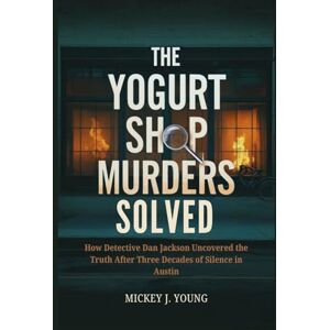 Young, Mickey J. The Yogurt Shop Murders Solved: How Detective Dan Jackson Uncovered the Truth After Three Decades of Silence in Austin Young, Mickey J. The Yogurt Shop Murders Solved: How Detective Dan Jackson Uncovered the Truth After Three Decades of Silence in Austin