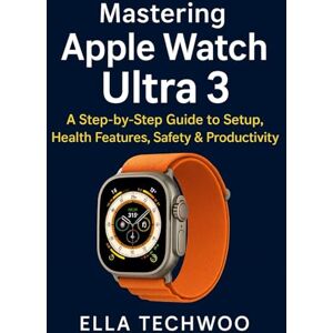 TECHWOO, ELLA Mastering Apple Watch Ultra 3: A Step-by-Step Guide to Setup, Health Features, Safety & Productivity TECHWOO, ELLA Mastering Apple Watch Ultra 3: A Step-by-Step Guide to Setup, Health Features, Safety & Productivity