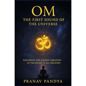 Pandya, Pranav OM The First Sound of the Universe: Exploring the Sacred Vibration at the Heart of All Creation Pandya, Pranav OM The First Sound of the Universe: Exploring the Sacred Vibration at the Heart of All Creation