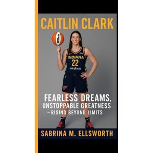 M. Ellsworth, Sabrina CAITLIN CLARK: Fearless Dreams, Unstoppable Greatness Rising Beyond Limits M. Ellsworth, Sabrina CAITLIN CLARK: Fearless Dreams, Unstoppable Greatness Rising Beyond Limits