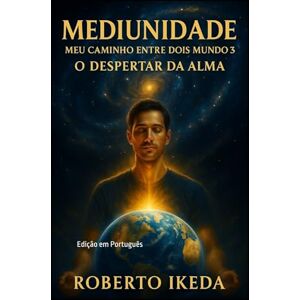Ikeda, Roberto Mediunidade: Meu Caminho Entre Dois Mundos 3: O Despertar da Alma Ikeda, Roberto Mediunidade: Meu Caminho Entre Dois Mundos 3: O Despertar da Alma
