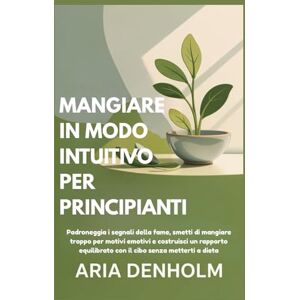 DENHOLM, ARIA MANGIARE IN MODO INTUITIVO PER PRINCIPIANTI: Padroneggia i segnali della fame, smetti di mangiare troppo per motivi emotivi e costruisci un rapporto equilibrato con il cibo senza metterti a dieta DENHOLM, ARIA MANGIARE IN MODO INTUITIVO PER PRINCIPIANTI: Padroneggia i segnali della fame, smetti di mangiare troppo per motivi emotivi e costruisci un rapporto equilibrato con il cibo senza metterti a dieta