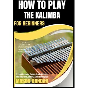 DANDAN, MASON HOW TO PLAY THE KALIMBA FOR BEGINNERS: Learn Kalimba Easily: Step-By-Step Instructions, Songs, And Techniques DANDAN, MASON HOW TO PLAY THE KALIMBA FOR BEGINNERS: Learn Kalimba Easily: Step-By-Step Instructions, Songs, And Techniques