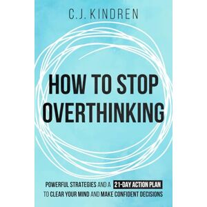 Kindren, C.J. How to Stop Overthinking: Powerful Strategies and a 21-day Action Plan to Clear Your Mind and Make Confident Decisions Kindren, C.J. How to Stop Overthinking: Powerful Strategies and a 21-day Action Plan to Clear Your Mind and Make Confident Decisions