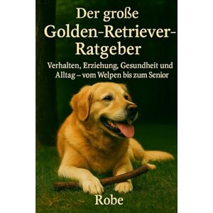 Robe Hinter den goldenen Augen: Der große Golden-Retriever-Ratgeber für Alltag, Training und Gesundheit Robe Hinter den goldenen Augen: Der große Golden-Retriever-Ratgeber für Alltag, Training und Gesundheit