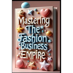 Abdo, Saad Mastering The Fashion Business Empire: Fashion Business, Strategy & Success, Building Fashion Industry Empire, Fashion Industry Secrets, Professional Strategical Success Guide, Sustainable Success Abdo, Saad Mastering The Fashion Business Empire: Fashion Business, Strategy & Success, Building Fashion Industry Empire, Fashion Industry Secrets, Professional Strategical Success Guide, Sustainable Success