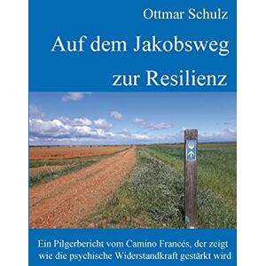 Schulz, Ottmar Auf dem Jakobsweg zur Resilienz: Ein Pilgerbericht vom Camino Francés, der zeigt wie die psychische Widerstandkraft gestärkt wird Schulz, Ottmar Auf dem Jakobsweg zur Resilienz: Ein Pilgerbericht vom Camino Francés, der zeigt wie die psychische Widerstandkraft gestärkt wird