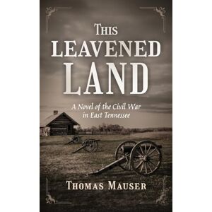 Mauser, Thomas THIS LEAVENED LAND: A Novel of the Civil War in East Tennessee Mauser, Thomas THIS LEAVENED LAND: A Novel of the Civil War in East Tennessee
