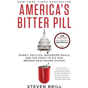 Brill, Steven America's Bitter Pill: Money, Politics, Backroom Deals, and the Fight to Fix Our Broken Healthcare System Brill, Steven America's Bitter Pill: Money, Politics, Backroom Deals, and the Fight to Fix Our Broken Healthcare System