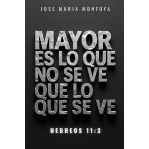 MONTOYA, JOSE MARIA MAYOR ES LO QUE NO SE VE QUE LO QUE SE VE: HEBREOS 11:3 MONTOYA, JOSE MARIA MAYOR ES LO QUE NO SE VE QUE LO QUE SE VE: HEBREOS 11:3