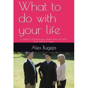 Bugeja, Dr Alex What to do with your life: A guide to choosing your career when you don't know where to begin Bugeja, Dr Alex What to do with your life: A guide to choosing your career when you don't know where to begin