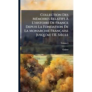Guizot Collection Des MÃ(c)moires Relatifs À L'histoire De France Depuis La Fondation De La Monarchie Française Jusqu'au 13E Siècle Guizot Collection Des MÃ(c)moires Relatifs À L'histoire De France Depuis La Fondation De La Monarchie Française Jusqu'au 13E Siècle