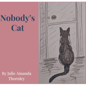 Thornley, Julie Amanda Nobody's Cat: The story of how Nobody's Cat became Somebody's Cat Thornley, Julie Amanda Nobody's Cat: The story of how Nobody's Cat became Somebody's Cat