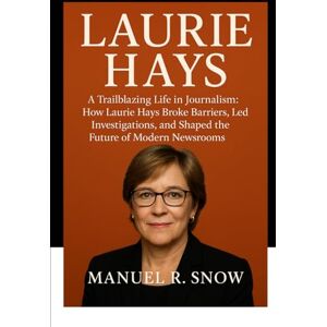 Snow, Manuel R. Laurie Hays: A Trailblazing Life in Journalism: How Laurie Hays Broke Barriers, Led Investigations, and Shaped the Future of Modern Newsrooms Snow, Manuel R. Laurie Hays: A Trailblazing Life in Journalism: How Laurie Hays Broke Barriers, Led Investigations, and Shaped the Future of Modern Newsrooms