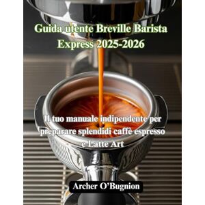 O'Bugnion, Archer Guida utente Breville Barista Express 2025-2026: Il tuo manuale indipendente per preparare splendidi caffè espresso e Latte Art O'Bugnion, Archer Guida utente Breville Barista Express 2025-2026: Il tuo manuale indipendente per preparare splendidi caffè espresso e Latte Art