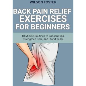 Wilson Back Pain Relief Exercises for Beginners: 10-Minute Routines to Loosen Hips, Strengthen Core, and Stand Taller Wilson Back Pain Relief Exercises for Beginners: 10-Minute Routines to Loosen Hips, Strengthen Core, and Stand Taller