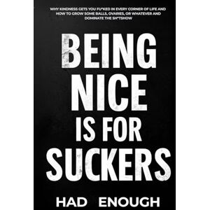 Enough, Had Being Nice Is For Suckers: Why Kindness Gets You Fu*ked in Every Corner of Life and How to Grow Some Balls, Ovaries, or Whatever and Dominate the Sh*tshow Enough, Had Being Nice Is For Suckers: Why Kindness Gets You Fu*ked in Every Corner of Life and How to Grow Some Balls, Ovaries, or Whatever and Dominate the Sh*tshow