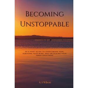 Wilson Becoming Unstoppable: An 8-Part Guide to Overcoming Fear, Rewiring Your Mind, and Unlocking Your Inner Greatness Wilson Becoming Unstoppable: An 8-Part Guide to Overcoming Fear, Rewiring Your Mind, and Unlocking Your Inner Greatness