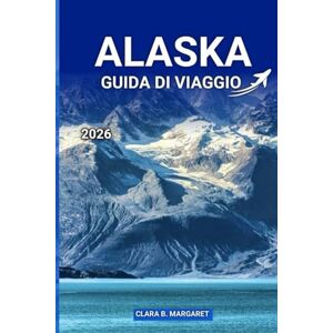 MARGARET, CLARA B. ALASKA GUIDA DI VIAGGIO 2026: Esplora Anchorage, Denali, i porti di crociera, i parchi nazionali, la fauna selvatica, i viaggi su strada e i tour avventurosi per una vacanza indimenticabile MARGARET, CLARA B. ALASKA GUIDA DI VIAGGIO 2026: Esplora Anchorage, Denali, i porti di crociera, i parchi nazionali, la fauna selvatica, i viaggi su strada e i tour avventurosi per una vacanza indimenticabile