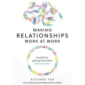 Fox, Richard Making Relationships Work at Work: A toolkit for getting more done with less stress Fox, Richard Making Relationships Work at Work: A toolkit for getting more done with less stress