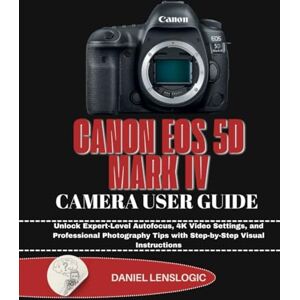 LensLogic, Daniel CANON EOS 5D MARK IV CAMERA USER GUIDE: Unlock Expert-Level Autofocus, 4K Video Settings, and Professional Photography Tips with Step-by-Step Visual Instructions LensLogic, Daniel CANON EOS 5D MARK IV CAMERA USER GUIDE: Unlock Expert-Level Autofocus, 4K Video Settings, and Professional Photography Tips with Step-by-Step Visual Instructions