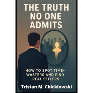 Chicklowski, Tristan Michael The Truth No One Admits: How To Spot Time-Wasters And Find Real Sellers Chicklowski, Tristan Michael The Truth No One Admits: How To Spot Time-Wasters And Find Real Sellers