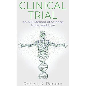 Ranum, Robert K Clinical Trial: An ALS Memoir of Science, Hope, and Love Ranum, Robert K Clinical Trial: An ALS Memoir of Science, Hope, and Love