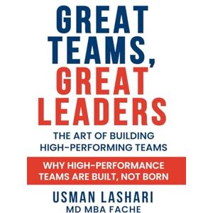 Lashari, Dr Usman Great Teams, Great Leaders: The Art of Building High-Performing Teams: Why High-Performance Teams Are Built, Not Born Lashari, Dr Usman Great Teams, Great Leaders: The Art of Building High-Performing Teams: Why High-Performance Teams Are Built, Not Born
