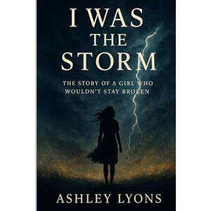 Lyons, Ashley I Was The Storm: The Story of a Girl Who Wouldn’t Stay Broken Lyons, Ashley I Was The Storm: The Story of a Girl Who Wouldn’t Stay Broken