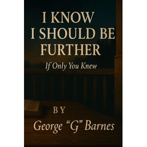 BARNES, GEORGE G I KNOW I SHOULD BE FURTHER: If Only You Knew BARNES, GEORGE G I KNOW I SHOULD BE FURTHER: If Only You Knew