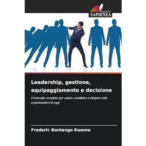 Bontango Kweme, Frederic Leadership, gestione, equipaggiamento e decisione: Il manuale completo per capire, mobilitare e dirigere nelle organizzazioni di oggi Bontango Kweme, Frederic Leadership, gestione, equipaggiamento e decisione: Il manuale completo per capire, mobilitare e dirigere nelle organizzazioni di oggi