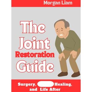 LIAM, MORGAN THE JOINT RESTORATION GUIDE: SURGERY, HEALING AND LIFE AFTER LIAM, MORGAN THE JOINT RESTORATION GUIDE: SURGERY, HEALING AND LIFE AFTER