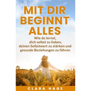 Hage, Clara Mit dir beginnt alles: Wie du lernst, dich selbst zu lieben, deinen Selbstwert zu stärken und gesunde Beziehungen zu führen Hage, Clara Mit dir beginnt alles: Wie du lernst, dich selbst zu lieben, deinen Selbstwert zu stärken und gesunde Beziehungen zu führen