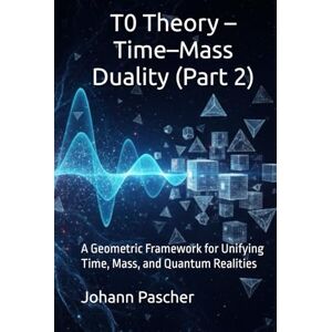 Pascher, Johann T0 Theory 2- Time Mass Duality: A Geometric Framework for Unifying Time, Mass, and Quantum Realities (T0-Theorie) Pascher, Johann T0 Theory 2- Time Mass Duality: A Geometric Framework for Unifying Time, Mass, and Quantum Realities (T0-Theorie)