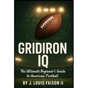 Faison II, J. Louis Gridiron IQ: The Ultimate Beginner’s Guide to American Football (Sports IQ Mastery: Football, Basketball & Baseball Edition) Faison II, J. Louis Gridiron IQ: The Ultimate Beginner’s Guide to American Football (Sports IQ Mastery: Football, Basketball & Baseball Edition)