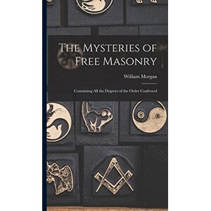 Morgan, William The Mysteries of Free Masonry: Containing All the Degrees of the Order Conferred Morgan, William The Mysteries of Free Masonry: Containing All the Degrees of the Order Conferred