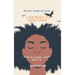 NGUYEN, SUSIE PEACE FROM WITHIN: A JOURNEY TO SELF-LOVE: TO ALL THE LOST SOULS NGUYEN, SUSIE PEACE FROM WITHIN: A JOURNEY TO SELF-LOVE: TO ALL THE LOST SOULS