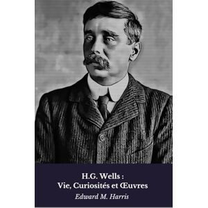 M. Harris, Edward H.G. Wells : Vie, Curiosités et Œuvres: Hommage au pionnier de la science-fiction moderne: Vie, Curiosités et OEuvres: Hommage au pionnier de la science-fiction moderne M. Harris, Edward H.G. Wells : Vie, Curiosités et Œuvres: Hommage au pionnier de la science-fiction moderne: Vie, Curiosités et OEuvres: Hommage au pionnier de la science-fiction moderne