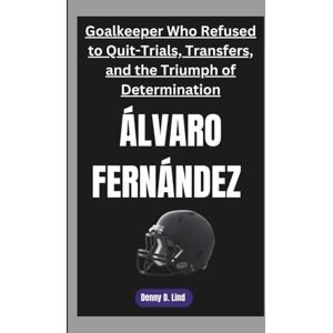 D. Lind, Denny ÁLVARO FERNÁNDEZ: Goalkeeper Who Refused to Quit-Trials, Transfers, and the Triumph of Determination D. Lind, Denny ÁLVARO FERNÁNDEZ: Goalkeeper Who Refused to Quit-Trials, Transfers, and the Triumph of Determination