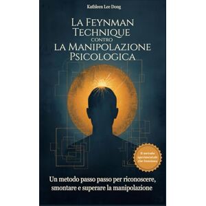 Lee La Feynman Technique contro la Manipolazione Psicologica: Un metodo passo passo per riconoscere, smontare e superare la manipolazione Lee La Feynman Technique contro la Manipolazione Psicologica: Un metodo passo passo per riconoscere, smontare e superare la manipolazione