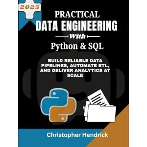 HENDRICK, CHRISTOPHER Practical Data Engineering with Python & SQL: Build Reliable Data Pipelines, Automate ETL, and Deliver Analytics at Scale HENDRICK, CHRISTOPHER Practical Data Engineering with Python & SQL: Build Reliable Data Pipelines, Automate ETL, and Deliver Analytics at Scale