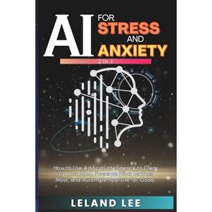 Lee AI for Stress and Anxiety (2 in 1): How to Use Artificial Intelligence to Clear Up Your Mind, Focus on What Matters Most, and Automate Your Life for Good. Lee AI for Stress and Anxiety (2 in 1): How to Use Artificial Intelligence to Clear Up Your Mind, Focus on What Matters Most, and Automate Your Life for Good.